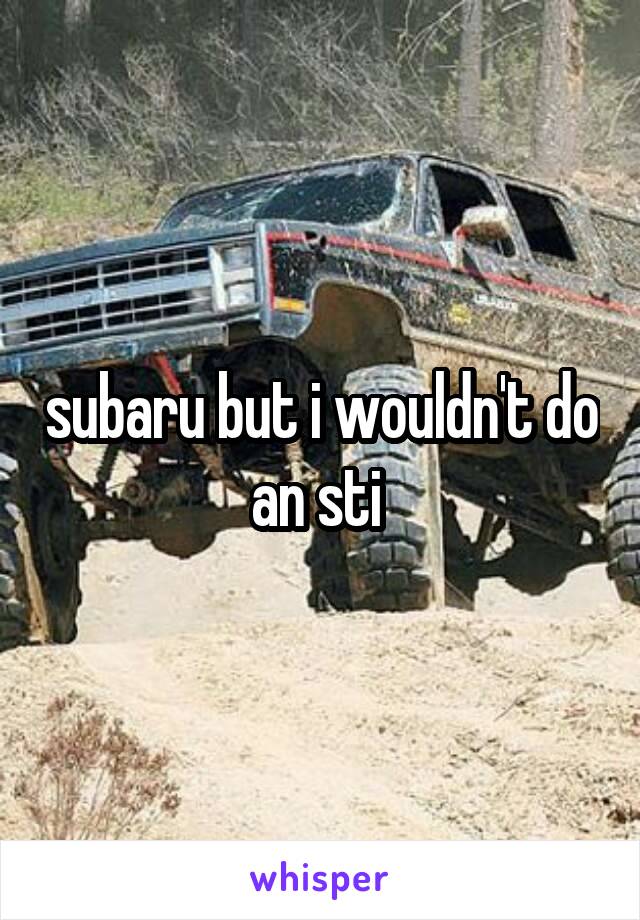 subaru but i wouldn't do an sti 