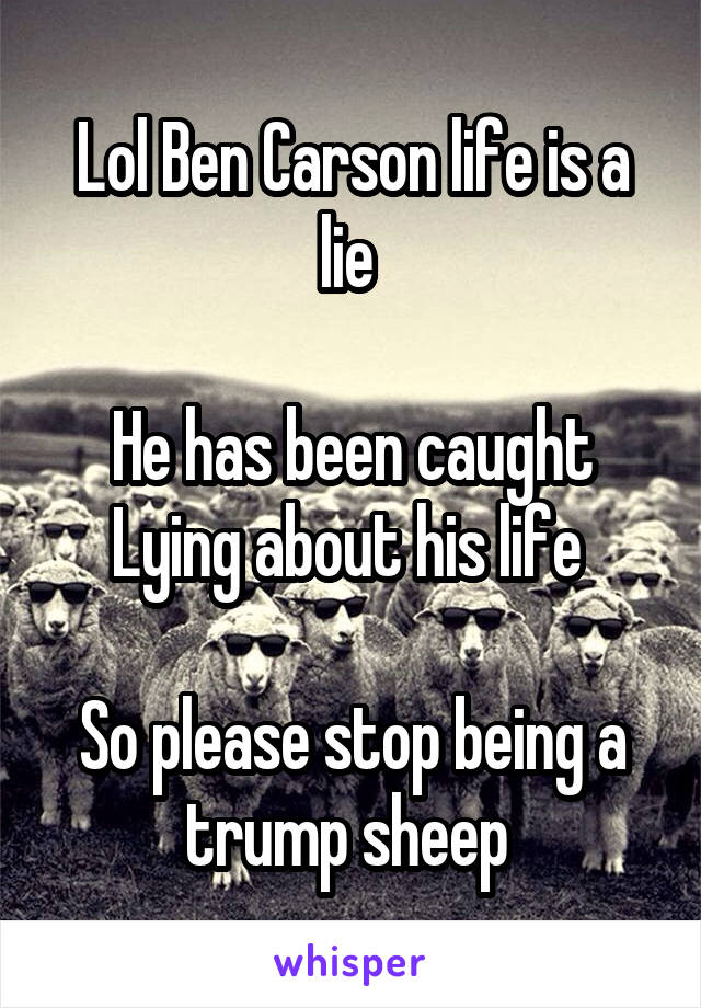 Lol Ben Carson life is a lie 

He has been caught Lying about his life 

So please stop being a trump sheep 