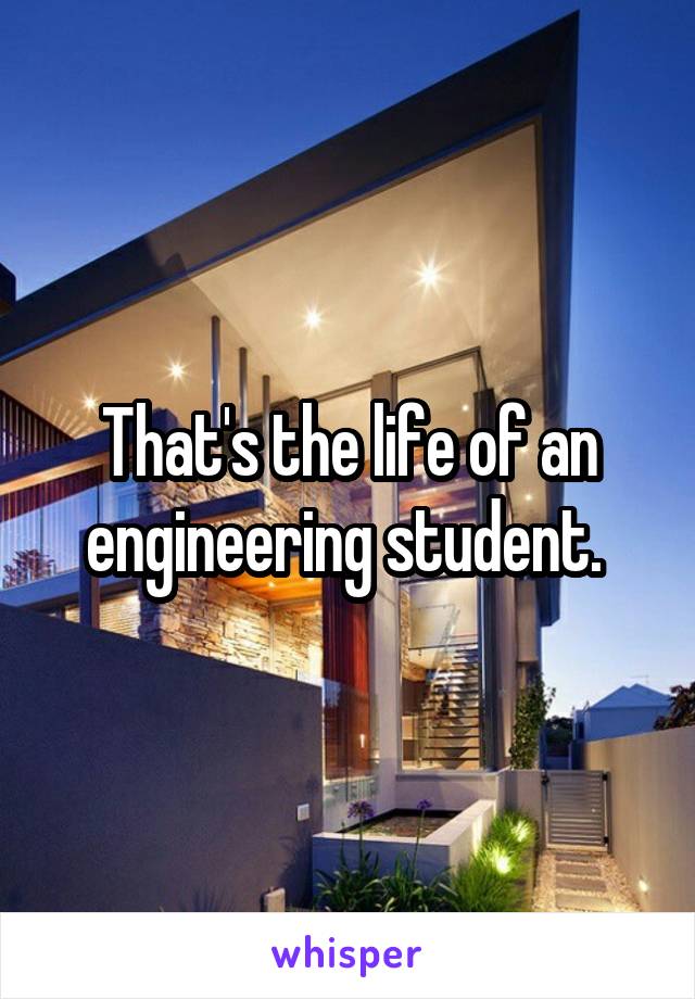 That's the life of an engineering student. 