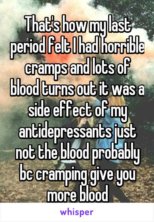 That's how my last period felt I had horrible cramps and lots of blood turns out it was a side effect of my antidepressants just not the blood probably bc cramping give you more blood