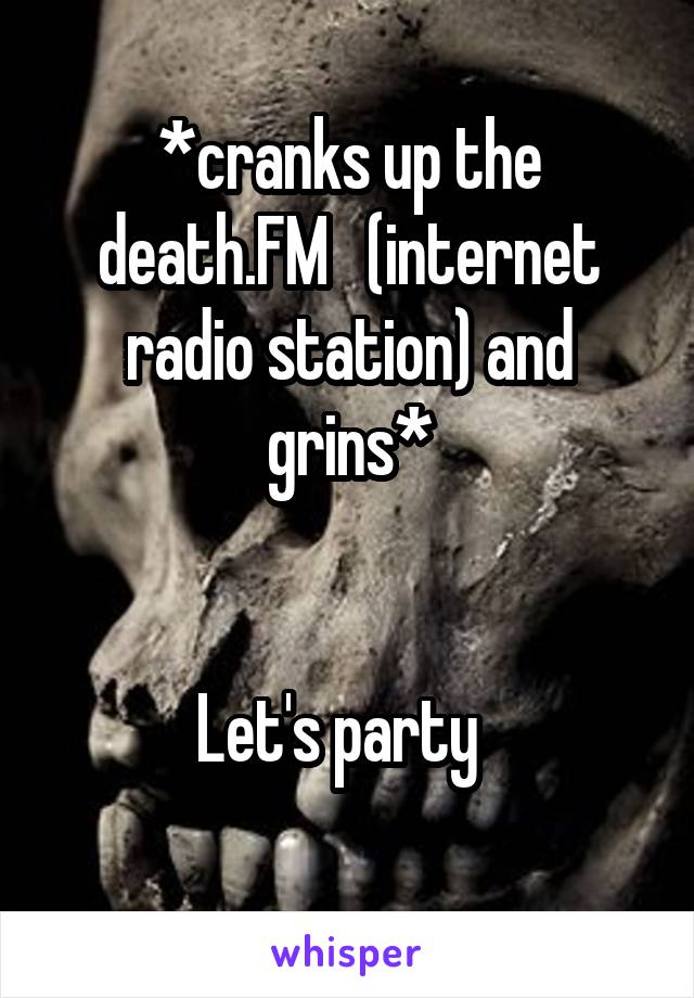 *cranks up the death.FM   (internet radio station) and grins*


Let's party  
