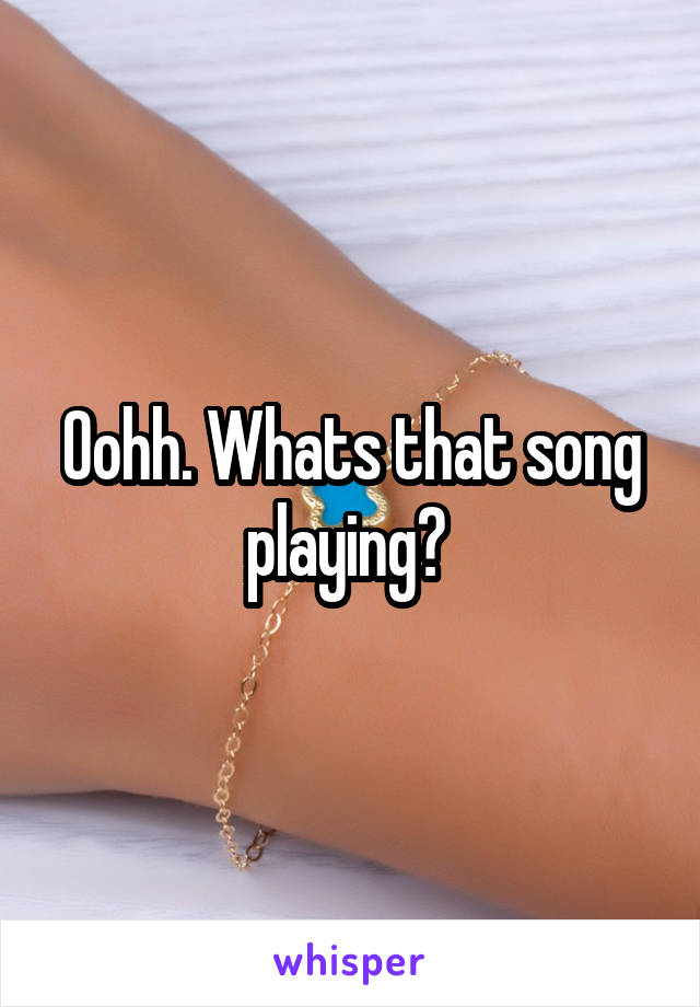 Oohh. Whats that song playing? 