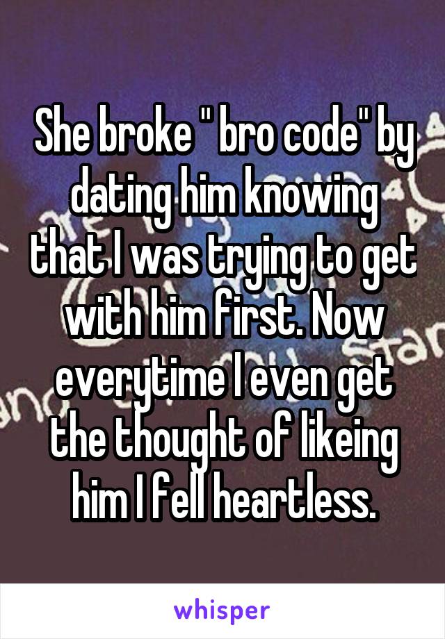 She broke " bro code" by dating him knowing that I was trying to get with him first. Now everytime I even get the thought of likeing him I fell heartless.