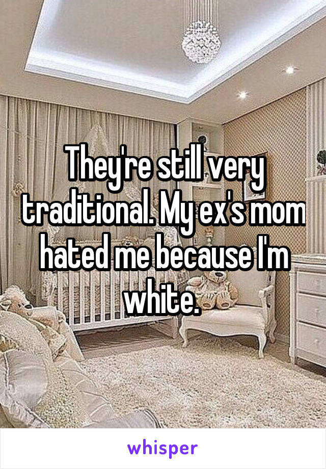 They're still very traditional. My ex's mom hated me because I'm white. 