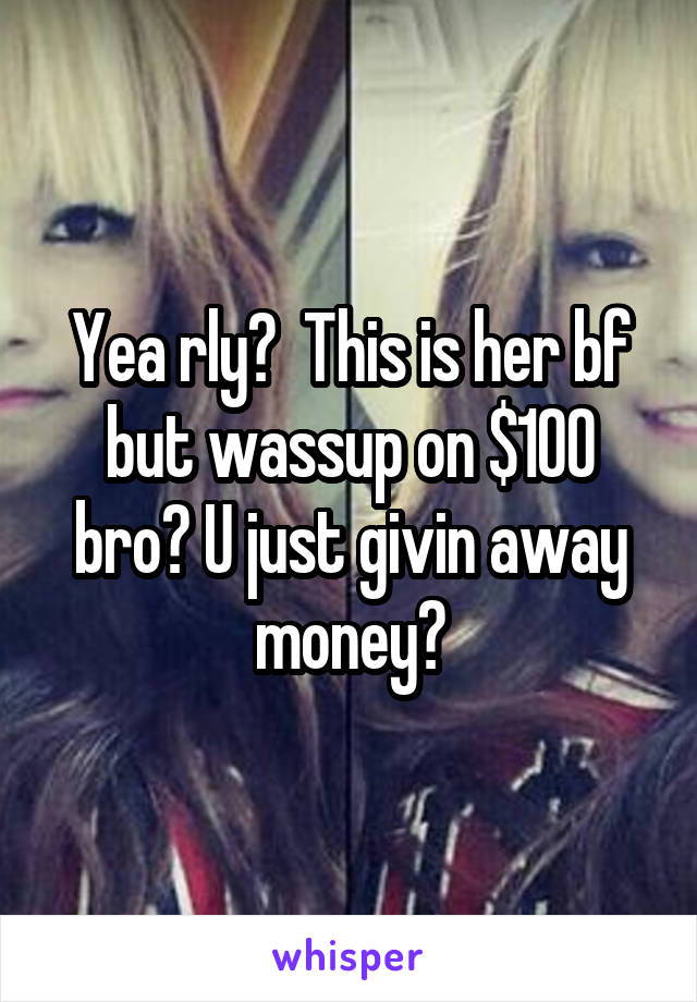 Yea rly?  This is her bf but wassup on $100 bro? U just givin away money?