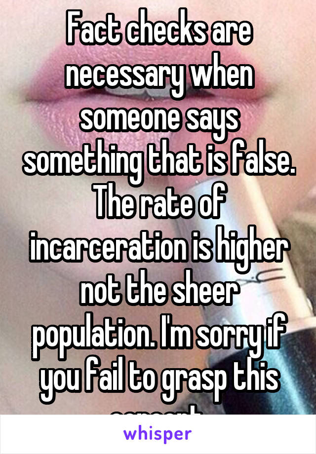 Fact checks are necessary when someone says something that is false. The rate of incarceration is higher not the sheer population. I'm sorry if you fail to grasp this concept 