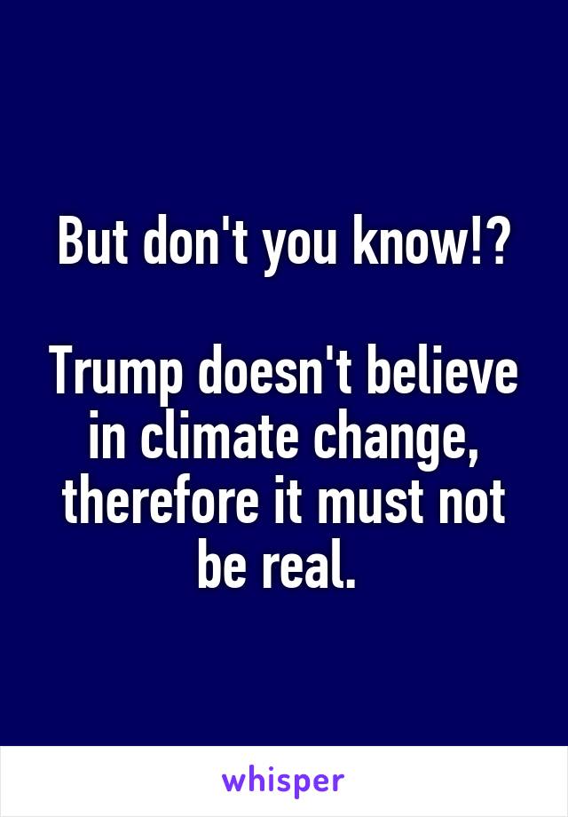 But don't you know!?

Trump doesn't believe in climate change, therefore it must not be real. 