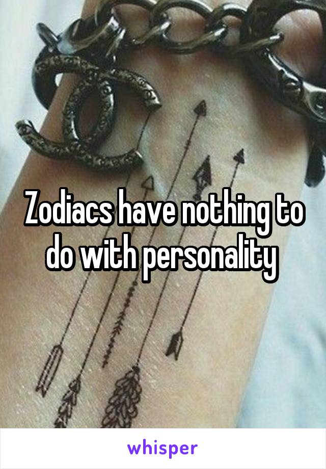 Zodiacs have nothing to do with personality 