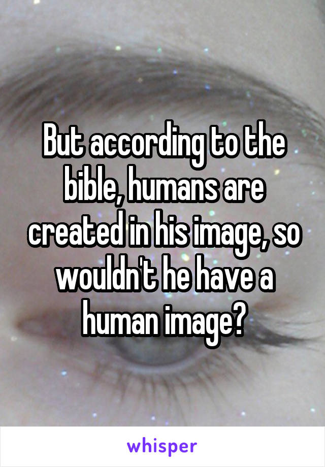 But according to the bible, humans are created in his image, so wouldn't he have a human image?