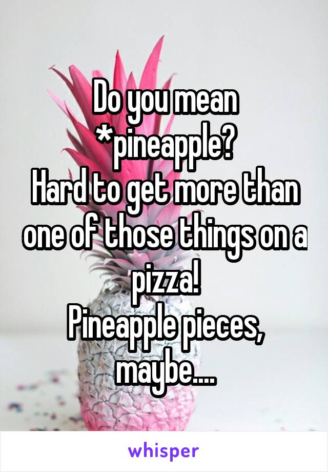 Do you mean *pineapple?
Hard to get more than one of those things on a pizza!
Pineapple pieces, maybe....