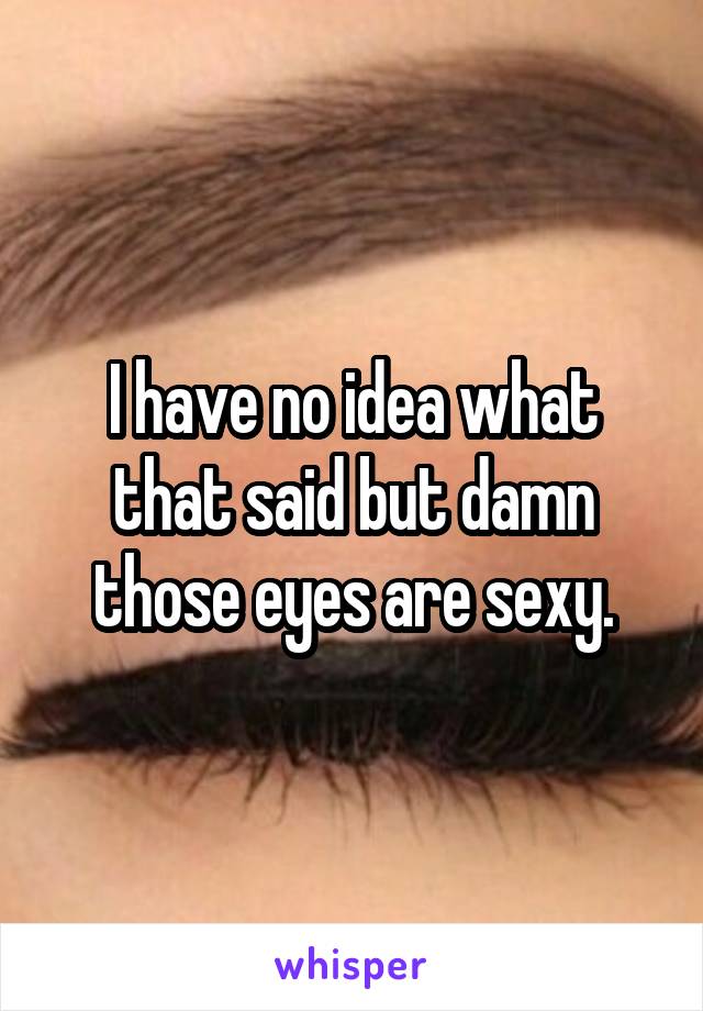 I have no idea what that said but damn those eyes are sexy.