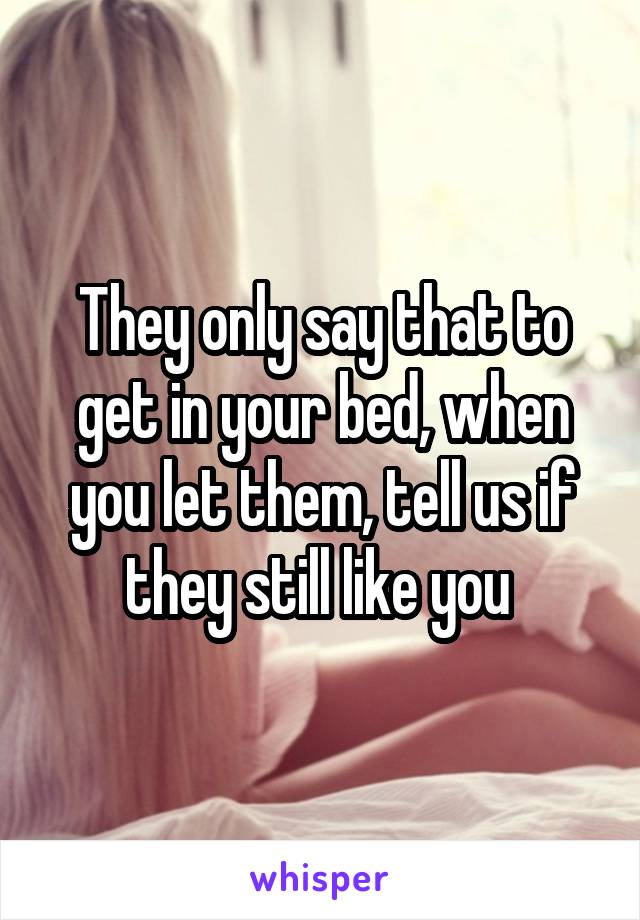 They only say that to get in your bed, when you let them, tell us if they still like you 