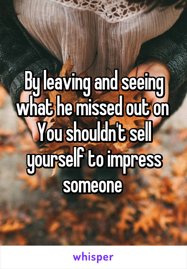 By leaving and seeing what he missed out on 
You shouldn't sell yourself to impress someone 