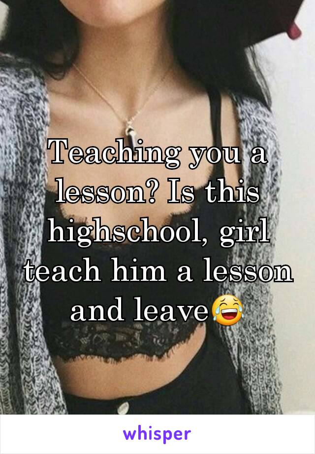 Teaching you a lesson? Is this highschool, girl teach him a lesson and leave😂