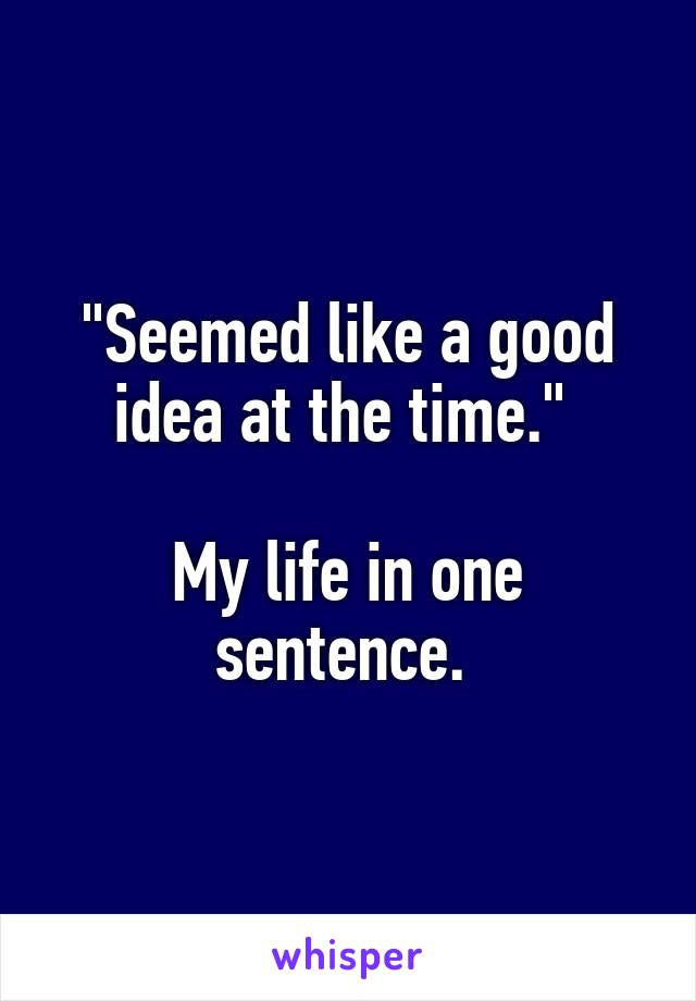 "Seemed like a good idea at the time." 

My life in one sentence. 