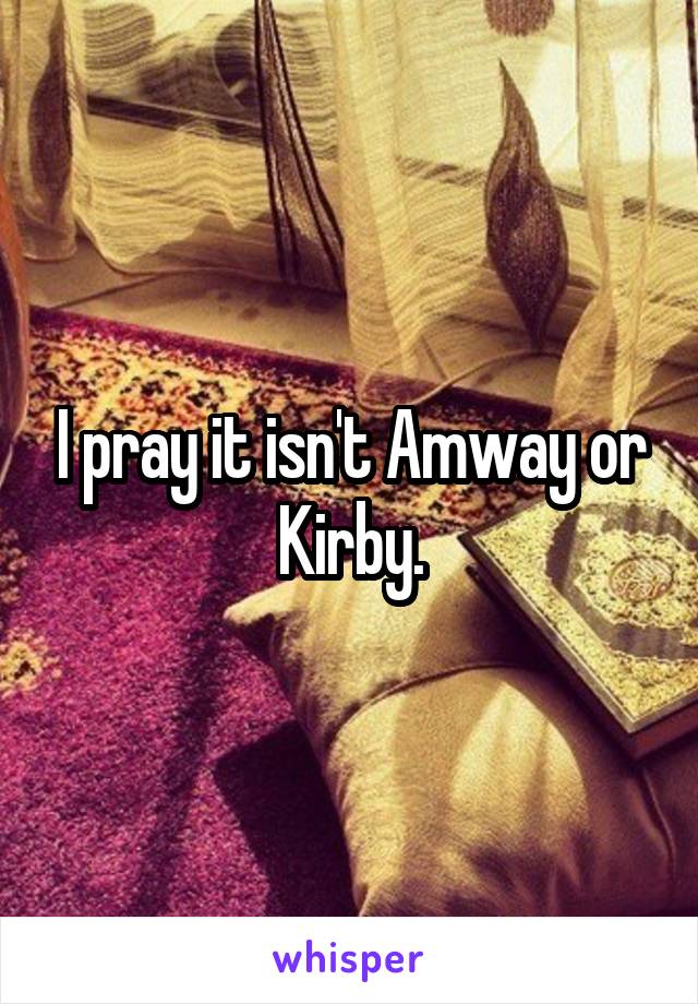 I pray it isn't Amway or Kirby.