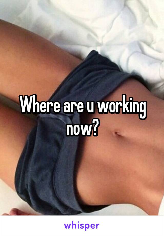 Where are u working now?