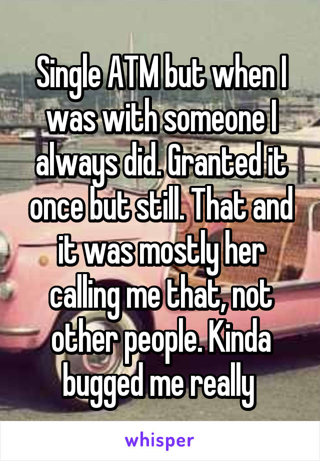 Single ATM but when I was with someone I always did. Granted it once but still. That and it was mostly her calling me that, not other people. Kinda bugged me really 