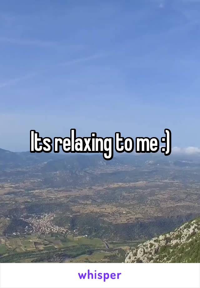 Its relaxing to me :)