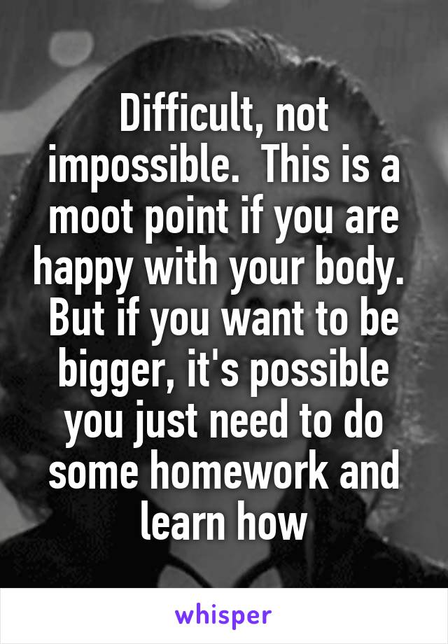 Difficult, not impossible.  This is a moot point if you are happy with your body.  But if you want to be bigger, it's possible you just need to do some homework and learn how