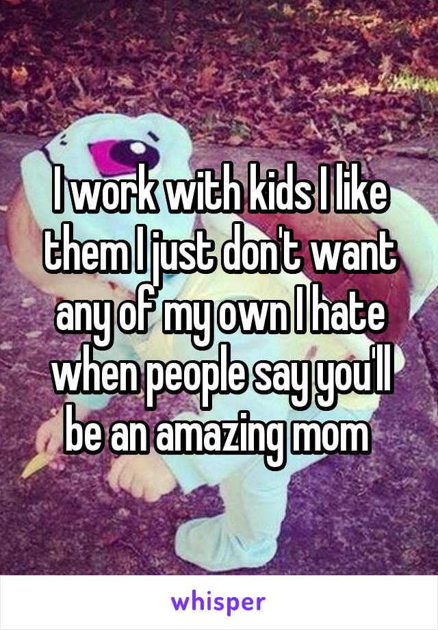 I work with kids I like them I just don't want any of my own I hate when people say you'll be an amazing mom 