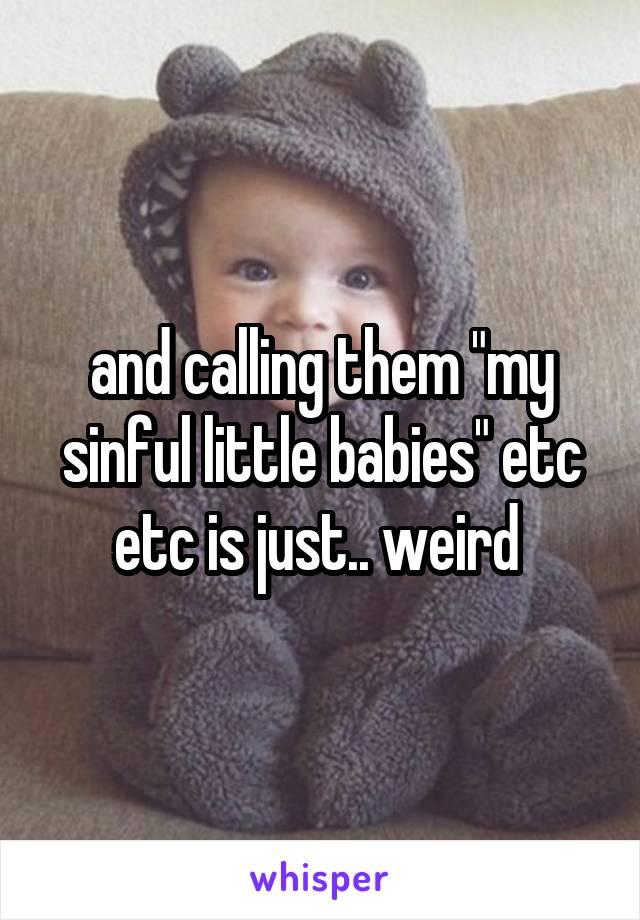 and calling them "my sinful little babies" etc etc is just.. weird 