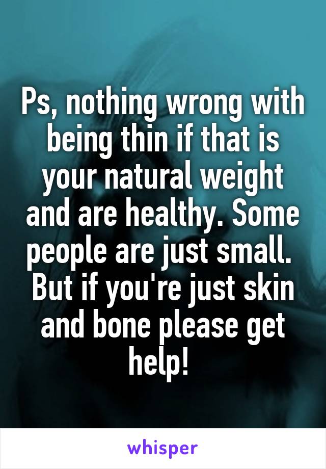 Ps, nothing wrong with being thin if that is your natural weight and are healthy. Some people are just small.  But if you're just skin and bone please get help! 