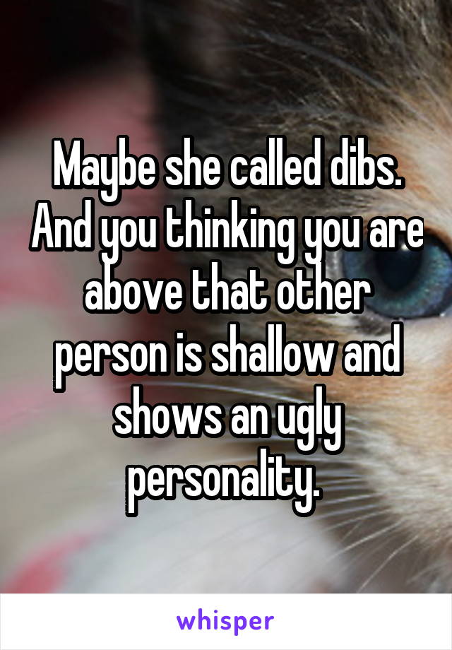 Maybe she called dibs. And you thinking you are above that other person is shallow and shows an ugly personality. 