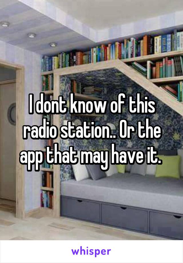 I dont know of this radio station.. Or the app that may have it. 