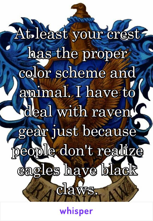 At least your crest has the proper color scheme and animal. I have to deal with raven gear just because people don't realize eagles have black claws.