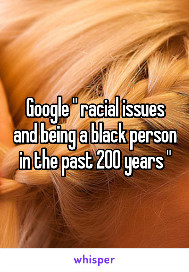 Google " racial issues and being a black person in the past 200 years "