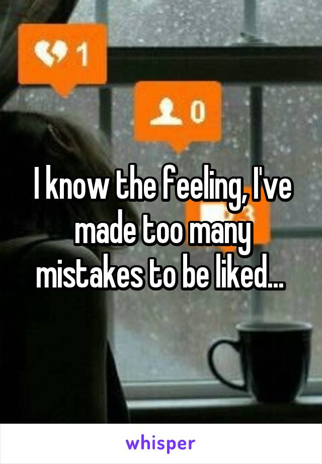 I know the feeling, I've made too many mistakes to be liked... 