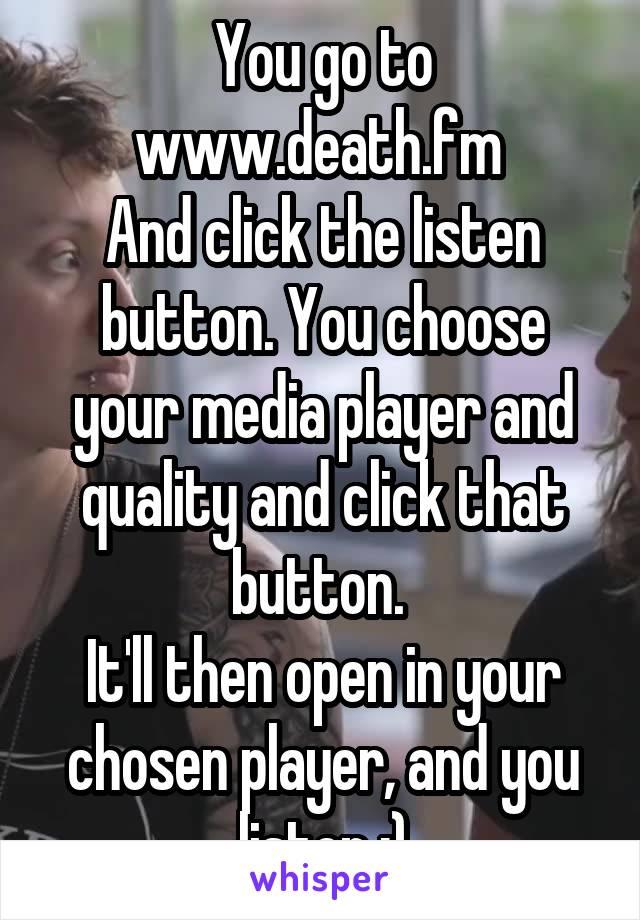 You go to www.death.fm 
And click the listen button. You choose your media player and quality and click that button. 
It'll then open in your chosen player, and you listen :)