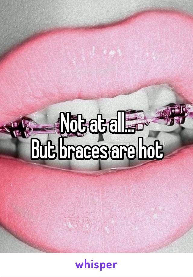 Not at all...
But braces are hot