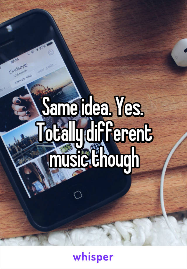 Same idea. Yes. 
Totally different music though