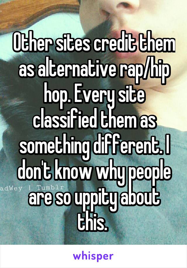 Other sites credit them as alternative rap/hip hop. Every site classified them as something different. I don't know why people are so uppity about this. 