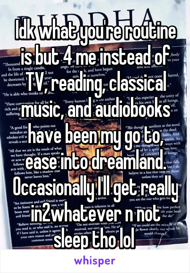 Idk what you're routine is but 4 me instead of TV, reading, classical music, and audiobooks have been my go to, ease into dreamland. Occasionally I'll get really in2whatever n not sleep tho lol 