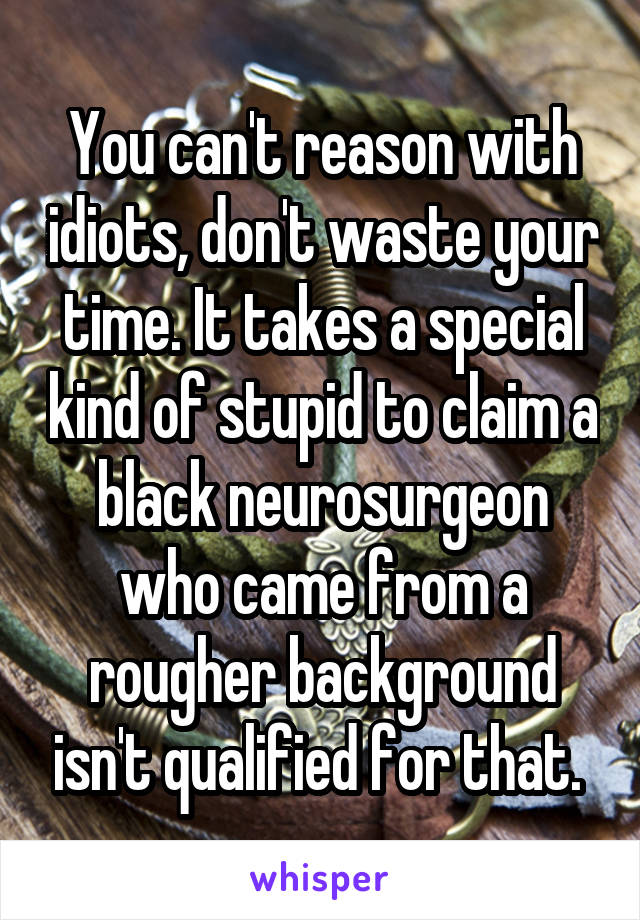 You can't reason with idiots, don't waste your time. It takes a special kind of stupid to claim a black neurosurgeon who came from a rougher background isn't qualified for that. 