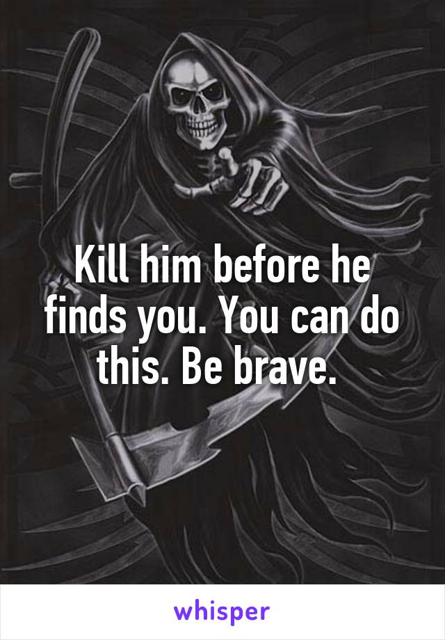 Kill him before he finds you. You can do this. Be brave. 