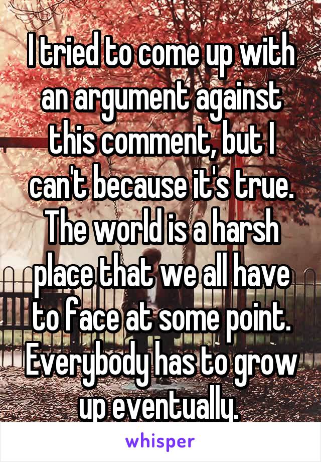 I tried to come up with an argument against this comment, but I can't because it's true. The world is a harsh place that we all have to face at some point. Everybody has to grow up eventually. 