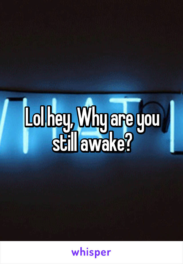 Lol hey, Why are you still awake?