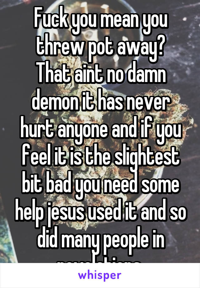 Fuck you mean you threw pot away?
That aint no damn demon it has never hurt anyone and if you feel it is the slightest bit bad you need some help jesus used it and so did many people in revelations 