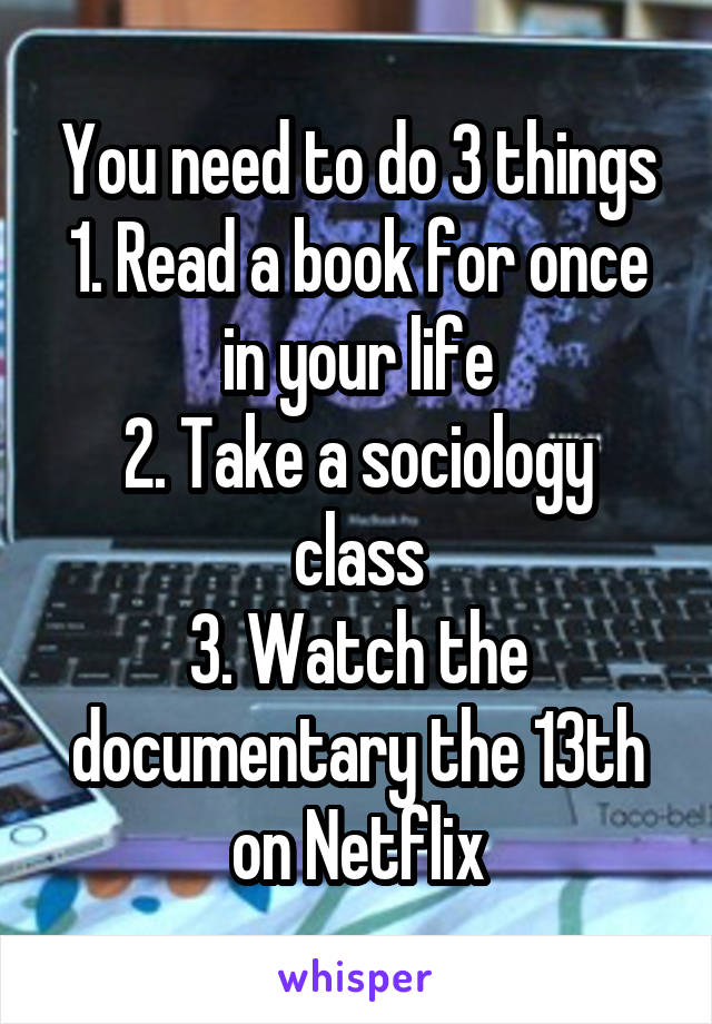 You need to do 3 things
1. Read a book for once in your life
2. Take a sociology class
3. Watch the documentary the 13th on Netflix