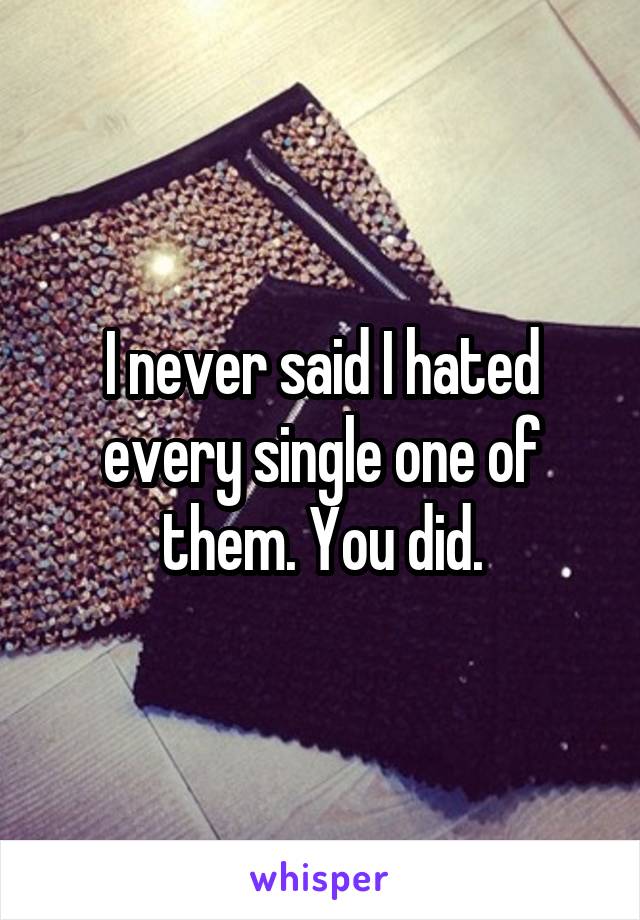 I never said I hated every single one of them. You did.