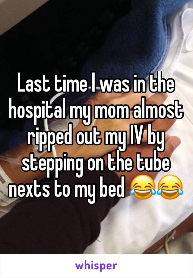 Last time I was in the hospital my mom almost ripped out my IV by stepping on the tube nexts to my bed 😂😂