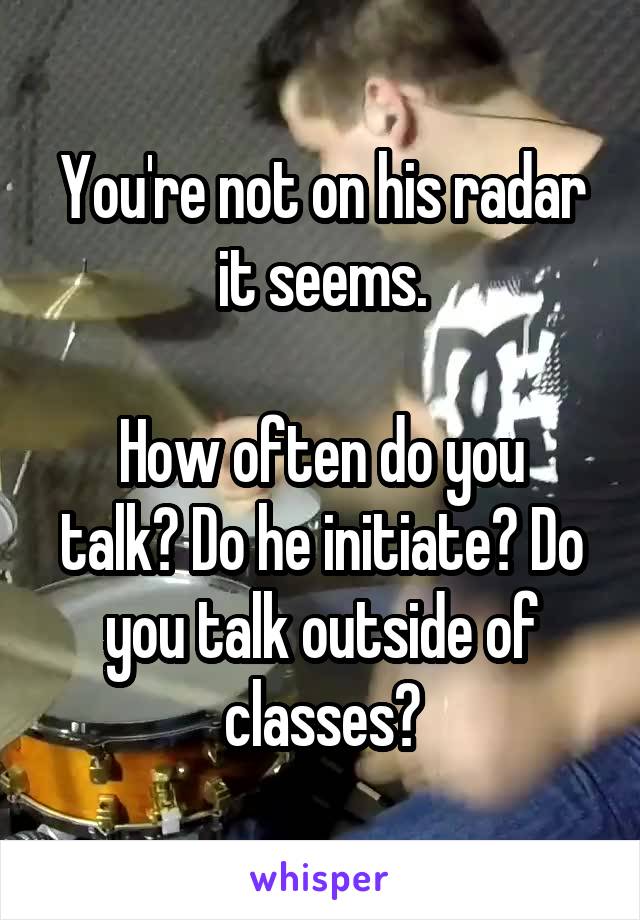 You're not on his radar it seems.

How often do you talk? Do he initiate? Do you talk outside of classes?