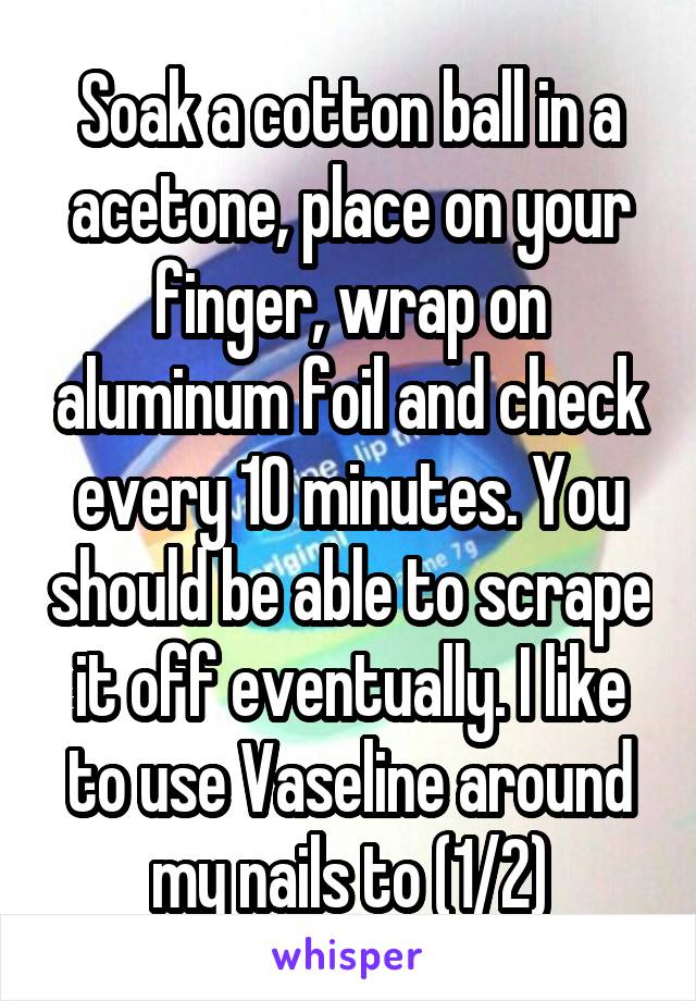 Soak a cotton ball in a acetone, place on your finger, wrap on aluminum foil and check every 10 minutes. You should be able to scrape it off eventually. I like to use Vaseline around my nails to (1/2)