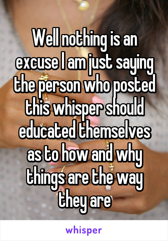 Well nothing is an excuse I am just saying the person who posted this whisper should educated themselves as to how and why things are the way they are