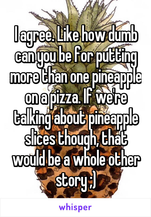 I agree. Like how dumb can you be for putting more than one pineapple on a pizza. If we're talking about pineapple slices though, that would be a whole other story ;)