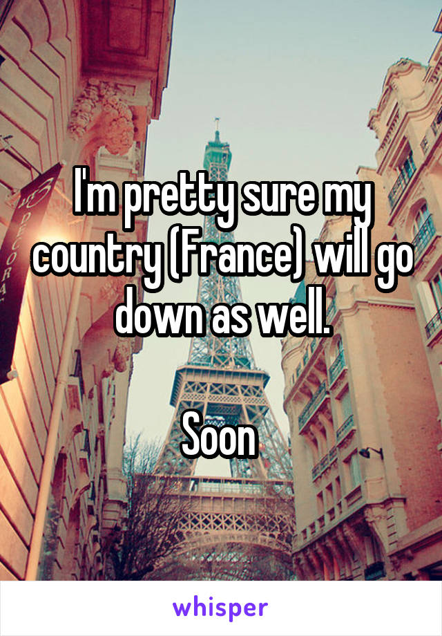 I'm pretty sure my country (France) will go down as well.

Soon 